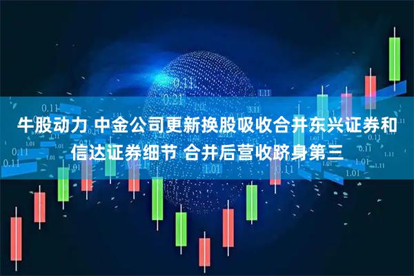 牛股动力 中金公司更新换股吸收合并东兴证券和信达证券细节 合并后营收跻身第三