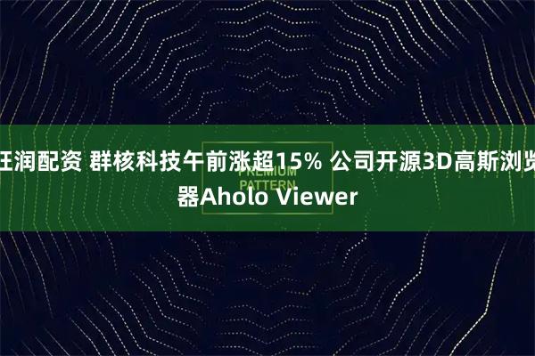 旺润配资 群核科技午前涨超15% 公司开源3D高斯浏览器Aholo Viewer
