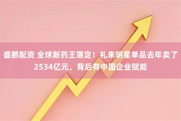 盛鹏配资 全球新药王落定！礼来明星单品去年卖了2534亿元，背后有中国企业赋能