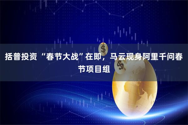 括普投资 “春节大战”在即，马云现身阿里千问春节项目组