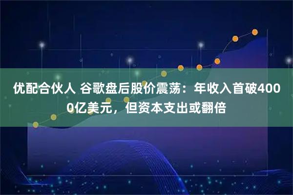 优配合伙人 谷歌盘后股价震荡：年收入首破4000亿美元，但资本支出或翻倍