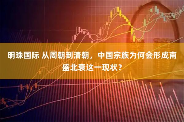 明珠国际 从周朝到清朝，中国宗族为何会形成南盛北衰这一现状？