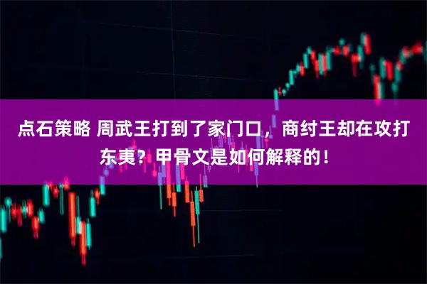 点石策略 周武王打到了家门口，商纣王却在攻打东夷？甲骨文是如何解释的！