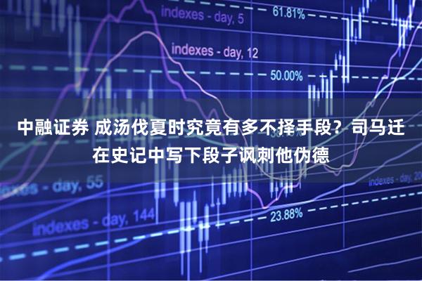 中融证券 成汤伐夏时究竟有多不择手段？司马迁在史记中写下段子讽刺他伪德