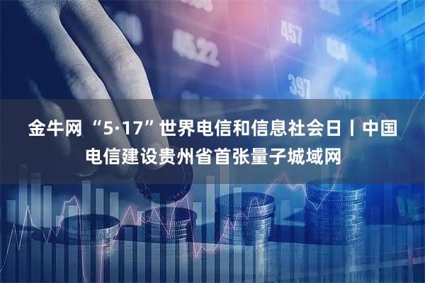 金牛网 “5·17”世界电信和信息社会日丨中国电信建设贵州省首张量子城域网
