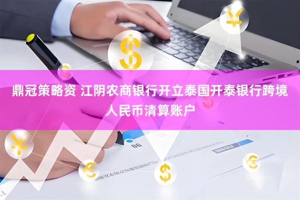 鼎冠策略资 江阴农商银行开立泰国开泰银行跨境人民币清算账户