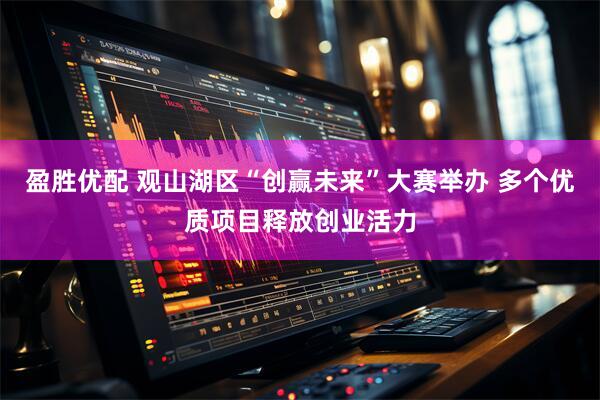 盈胜优配 观山湖区“创赢未来”大赛举办 多个优质项目释放创业活力