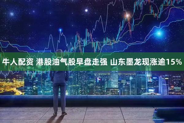 牛人配资 港股油气股早盘走强 山东墨龙现涨逾15%