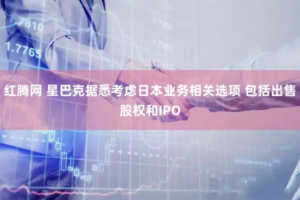 红腾网 星巴克据悉考虑日本业务相关选项 包括出售股权和IPO