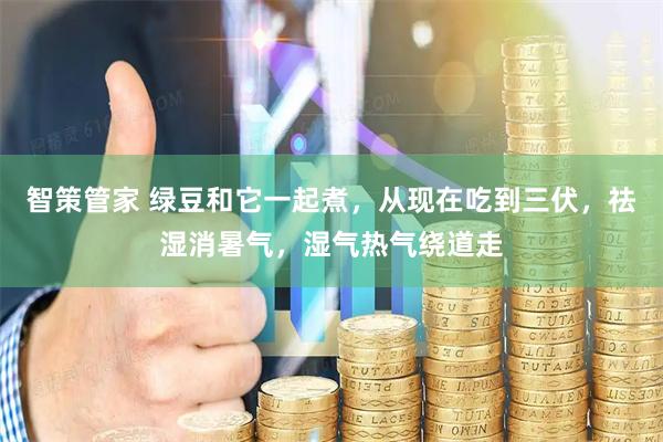 智策管家 绿豆和它一起煮，从现在吃到三伏，祛湿消暑气，湿气热气绕道走