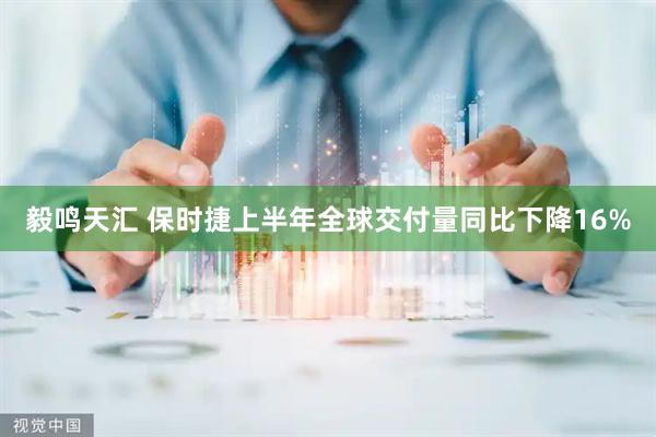 毅鸣天汇 保时捷上半年全球交付量同比下降16%