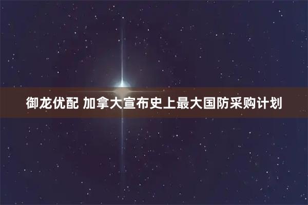 御龙优配 加拿大宣布史上最大国防采购计划