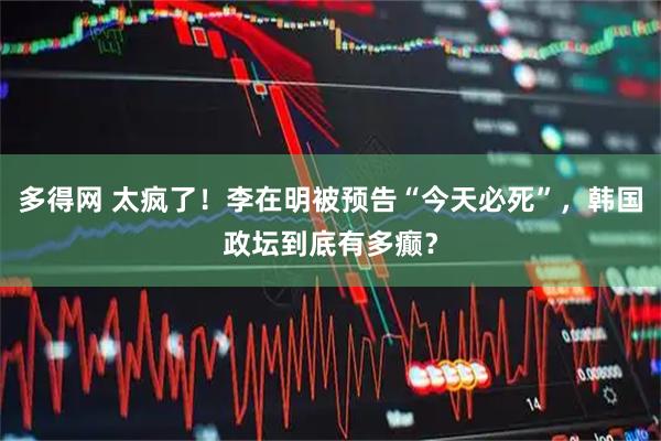 多得网 太疯了!李在明被预告“今天必死”,韩国政坛到底有多癫?
