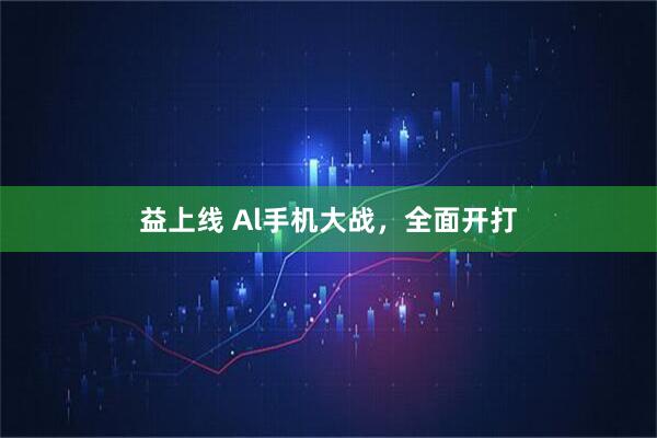 益上线 Al手机大战，全面开打