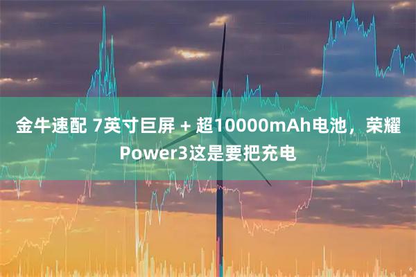 金牛速配 7英寸巨屏 + 超10000mAh电池,荣耀Power3这是要把充电