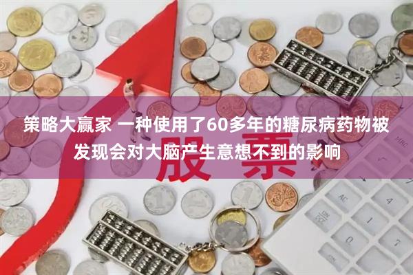 策略大赢家 一种使用了60多年的糖尿病药物被发现会对大脑产生意想不到的影响