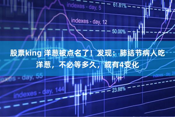 股票king 洋葱被点名了！发现：肺结节病人吃洋葱，不必等多久，或有4变化