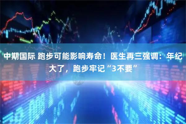 中期国际 跑步可能影响寿命！医生再三强调：年纪大了，跑步牢记“3不要”