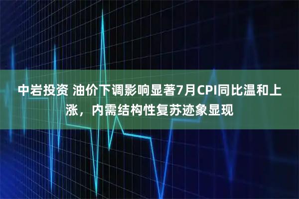 中岩投资 油价下调影响显著7月CPI同比温和上涨，内需结构性复苏迹象显现