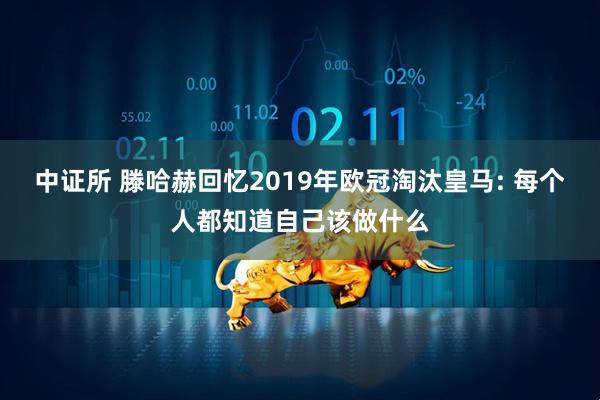 中证所 滕哈赫回忆2019年欧冠淘汰皇马: 每个人都知道自己该做什么