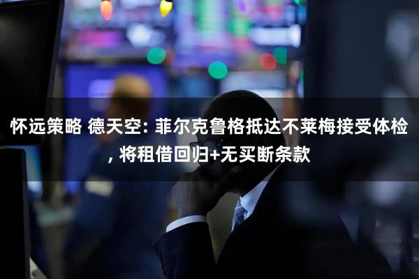 怀远策略 德天空: 菲尔克鲁格抵达不莱梅接受体检, 将租借回归+无买断条款