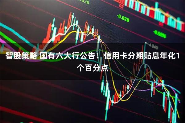 智股策略 国有六大行公告！信用卡分期贴息年化1个百分点