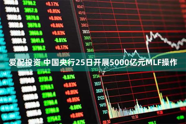 爱配投资 中国央行25日开展5000亿元MLF操作