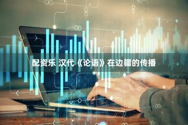 配资乐 汉代《论语》在边疆的传播